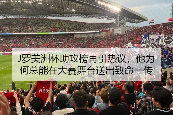 J罗美洲杯助攻榜再引热议，他为何总能在大赛舞台送出致命一传（KAIYUN）