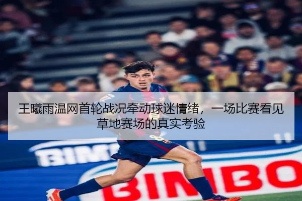 王曦雨温网首轮战况牵动球迷情绪，一场比赛看见草地赛场的真实考验（KAIYUN）